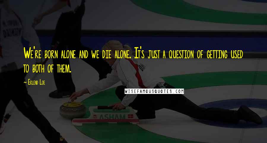 Erlend Loe Quotes: We're born alone and we die alone. It's just a question of getting used to both of them.