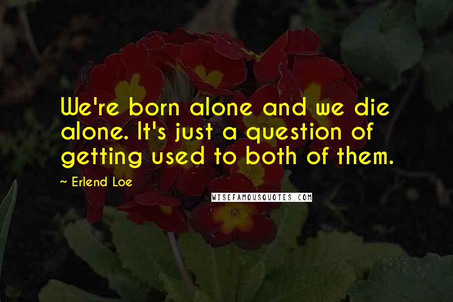 Erlend Loe Quotes: We're born alone and we die alone. It's just a question of getting used to both of them.
