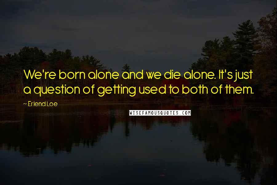 Erlend Loe Quotes: We're born alone and we die alone. It's just a question of getting used to both of them.