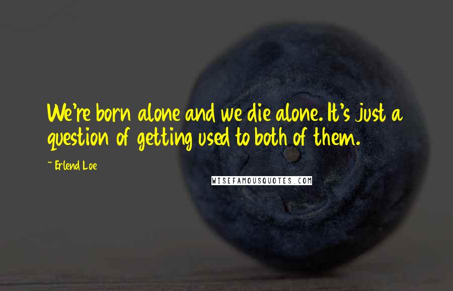 Erlend Loe Quotes: We're born alone and we die alone. It's just a question of getting used to both of them.