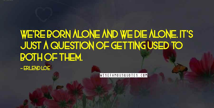 Erlend Loe Quotes: We're born alone and we die alone. It's just a question of getting used to both of them.