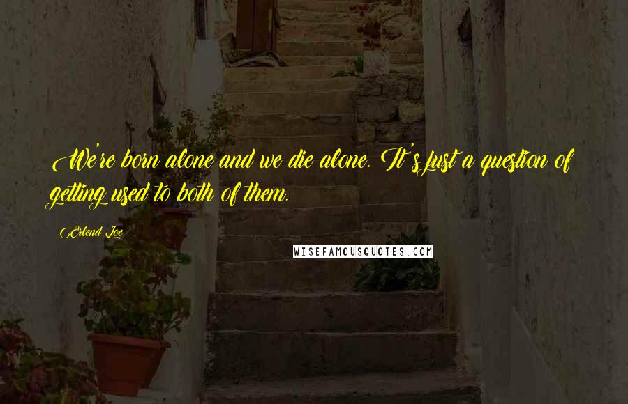 Erlend Loe Quotes: We're born alone and we die alone. It's just a question of getting used to both of them.