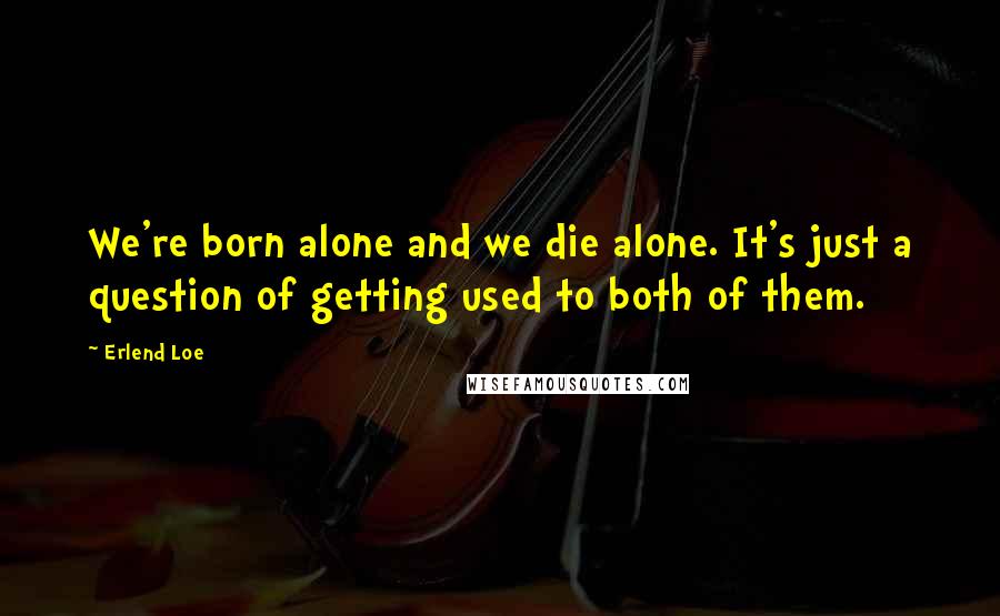 Erlend Loe Quotes: We're born alone and we die alone. It's just a question of getting used to both of them.