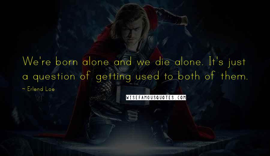 Erlend Loe Quotes: We're born alone and we die alone. It's just a question of getting used to both of them.
