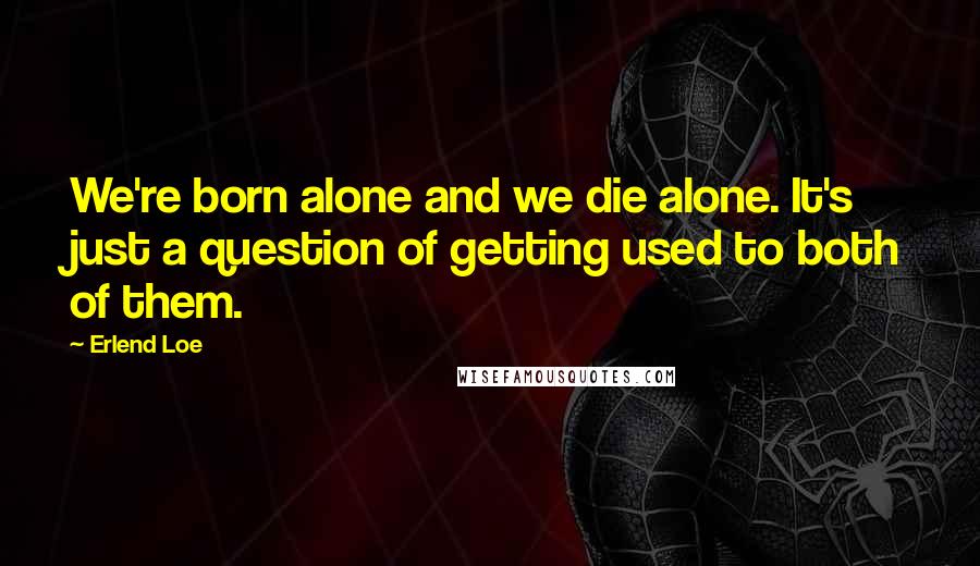 Erlend Loe Quotes: We're born alone and we die alone. It's just a question of getting used to both of them.