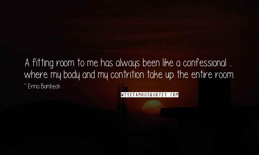 Erma Bombeck Quotes: A fitting room to me has always been like a confessional ... where my body and my contrition take up the entire room.