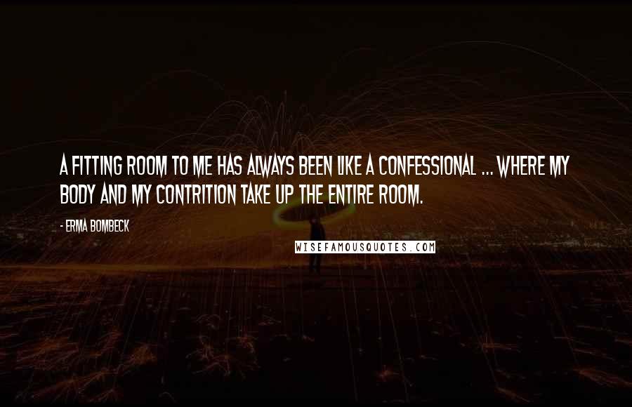 Erma Bombeck Quotes: A fitting room to me has always been like a confessional ... where my body and my contrition take up the entire room.