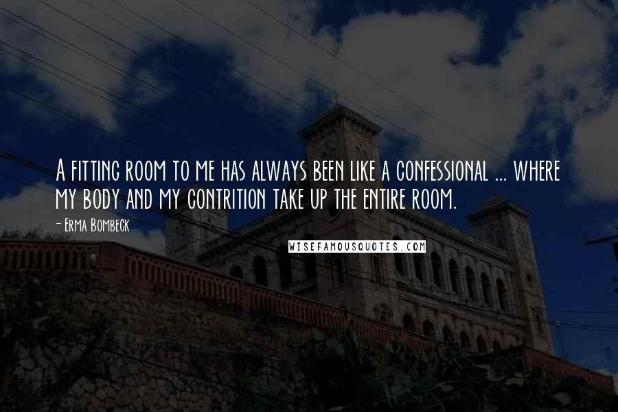 Erma Bombeck Quotes: A fitting room to me has always been like a confessional ... where my body and my contrition take up the entire room.