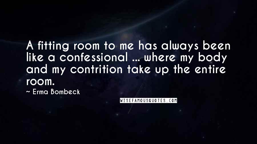 Erma Bombeck Quotes: A fitting room to me has always been like a confessional ... where my body and my contrition take up the entire room.