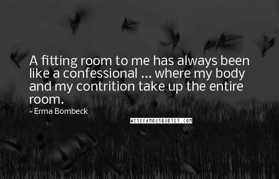 Erma Bombeck Quotes: A fitting room to me has always been like a confessional ... where my body and my contrition take up the entire room.