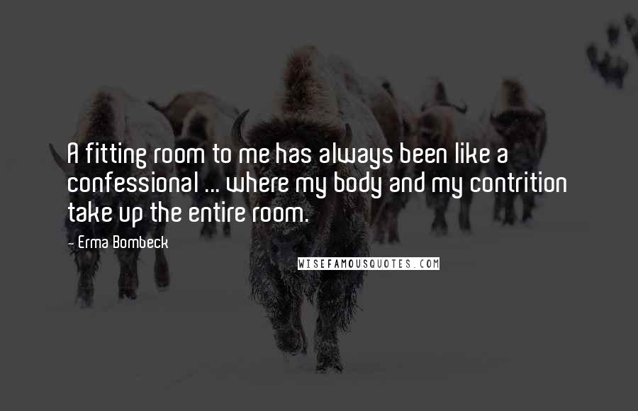 Erma Bombeck Quotes: A fitting room to me has always been like a confessional ... where my body and my contrition take up the entire room.