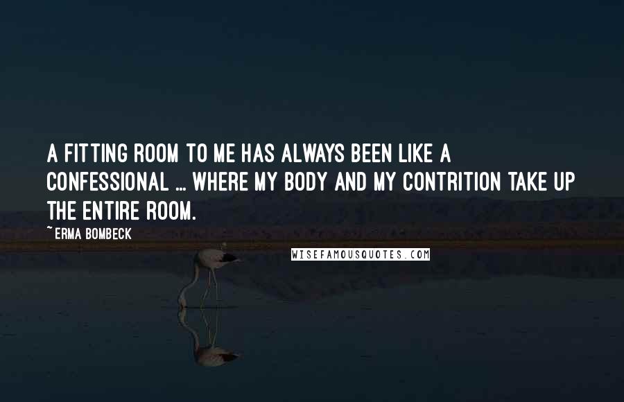 Erma Bombeck Quotes: A fitting room to me has always been like a confessional ... where my body and my contrition take up the entire room.