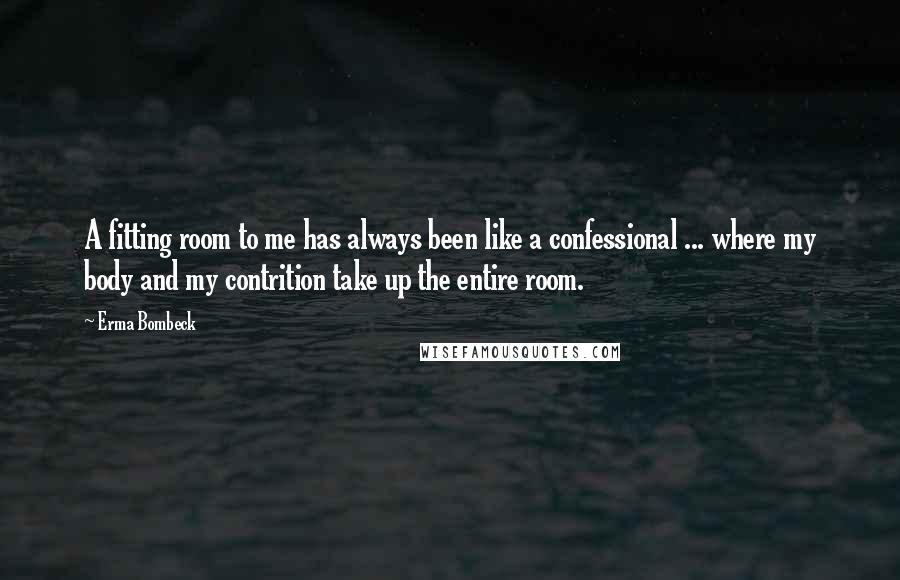 Erma Bombeck Quotes: A fitting room to me has always been like a confessional ... where my body and my contrition take up the entire room.