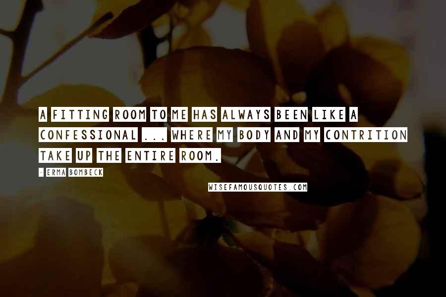 Erma Bombeck Quotes: A fitting room to me has always been like a confessional ... where my body and my contrition take up the entire room.