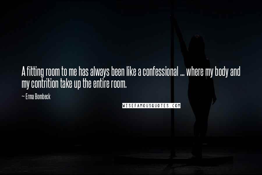 Erma Bombeck Quotes: A fitting room to me has always been like a confessional ... where my body and my contrition take up the entire room.