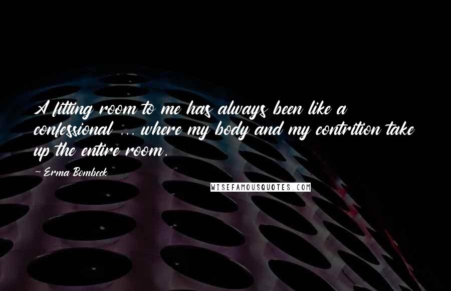 Erma Bombeck Quotes: A fitting room to me has always been like a confessional ... where my body and my contrition take up the entire room.