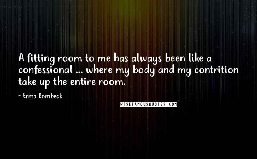 Erma Bombeck Quotes: A fitting room to me has always been like a confessional ... where my body and my contrition take up the entire room.