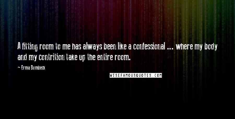 Erma Bombeck Quotes: A fitting room to me has always been like a confessional ... where my body and my contrition take up the entire room.