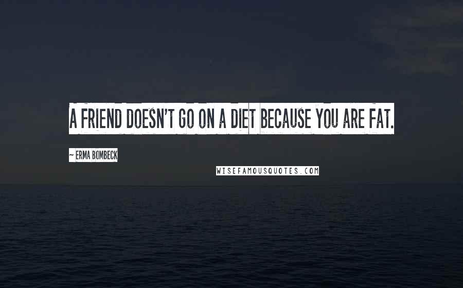 Erma Bombeck Quotes: A friend doesn't go on a diet because you are fat.
