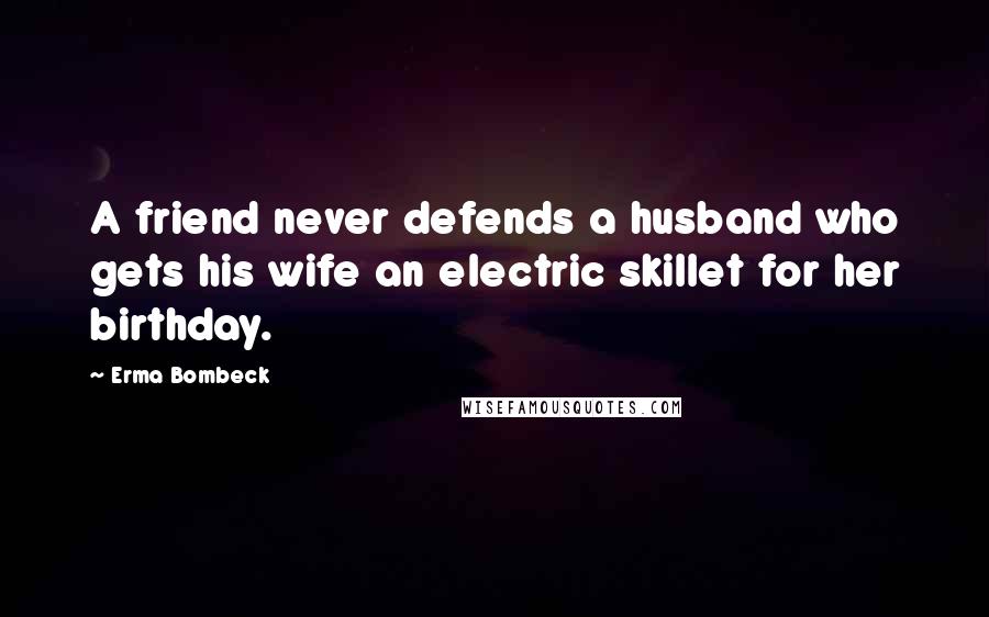 Erma Bombeck Quotes: A friend never defends a husband who gets his wife an electric skillet for her birthday.
