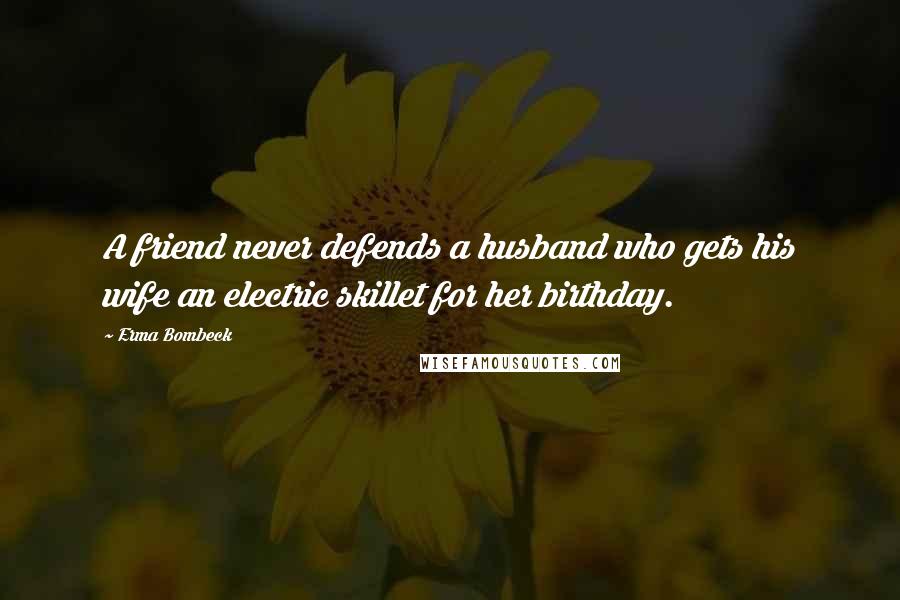 Erma Bombeck Quotes: A friend never defends a husband who gets his wife an electric skillet for her birthday.