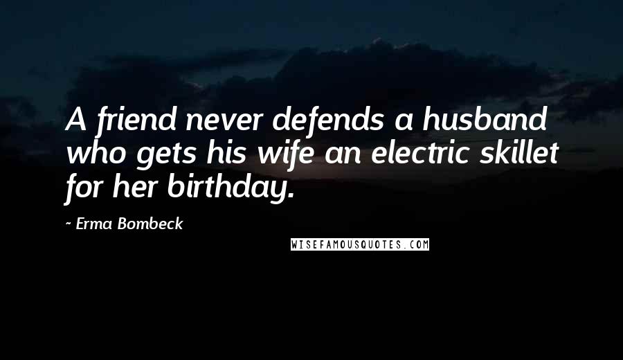 Erma Bombeck Quotes: A friend never defends a husband who gets his wife an electric skillet for her birthday.