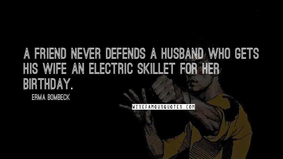 Erma Bombeck Quotes: A friend never defends a husband who gets his wife an electric skillet for her birthday.