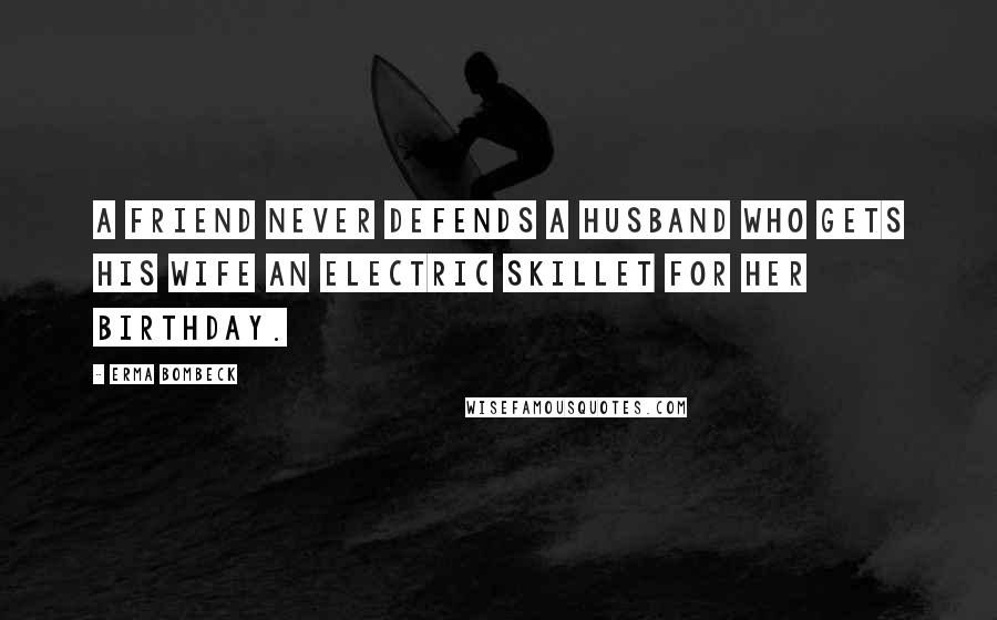 Erma Bombeck Quotes: A friend never defends a husband who gets his wife an electric skillet for her birthday.