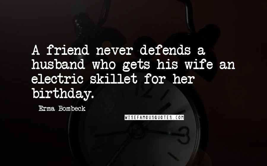 Erma Bombeck Quotes: A friend never defends a husband who gets his wife an electric skillet for her birthday.