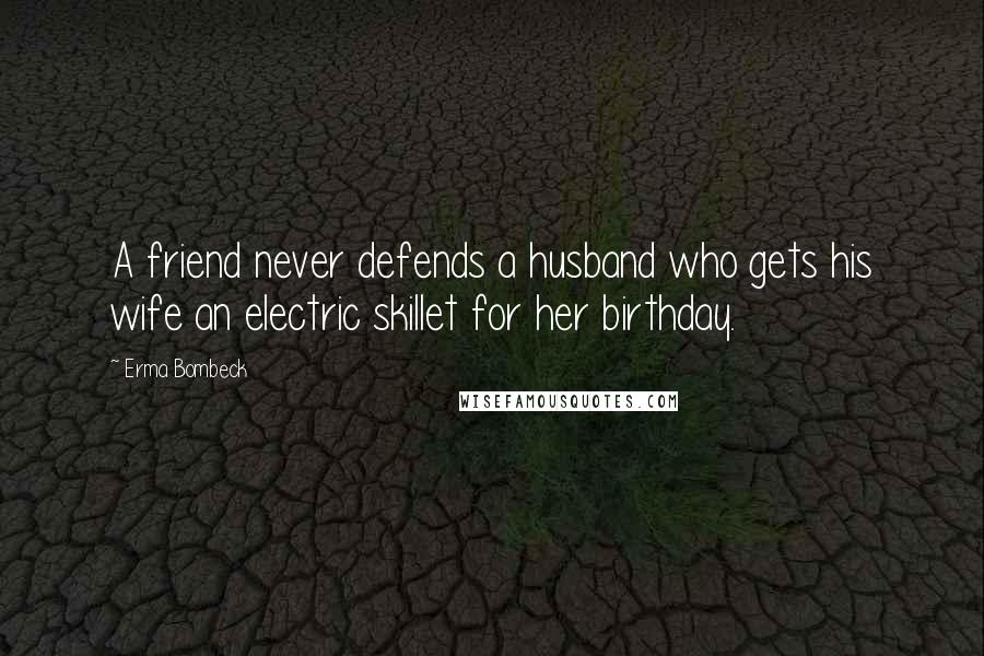 Erma Bombeck Quotes: A friend never defends a husband who gets his wife an electric skillet for her birthday.