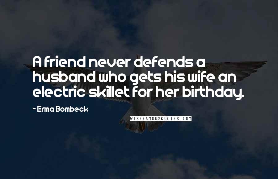 Erma Bombeck Quotes: A friend never defends a husband who gets his wife an electric skillet for her birthday.