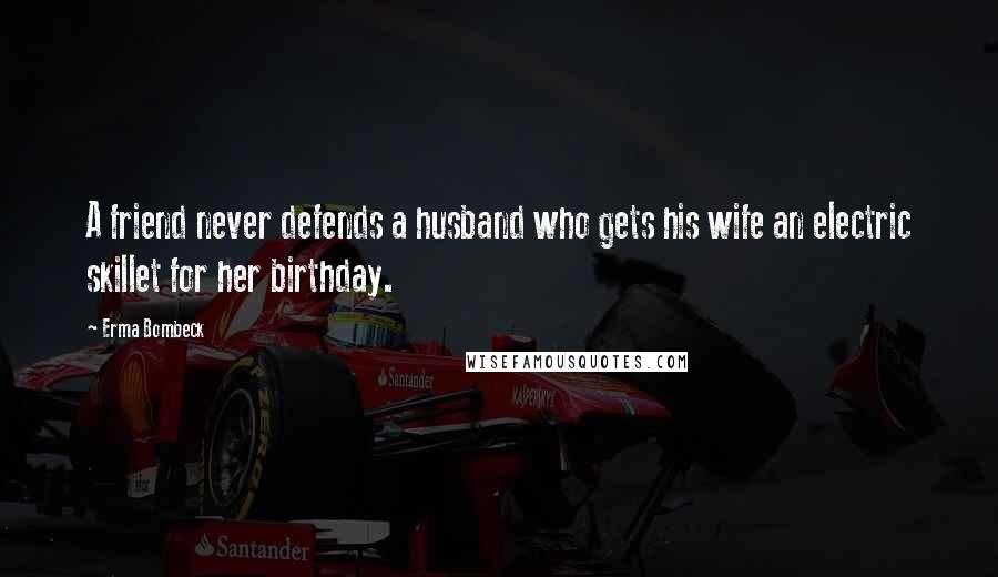 Erma Bombeck Quotes: A friend never defends a husband who gets his wife an electric skillet for her birthday.