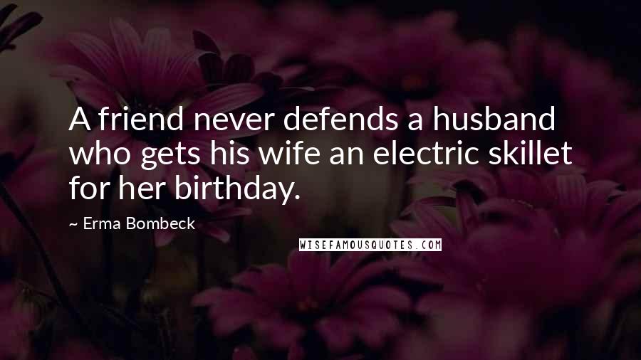 Erma Bombeck Quotes: A friend never defends a husband who gets his wife an electric skillet for her birthday.