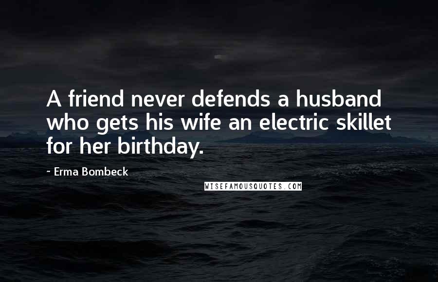 Erma Bombeck Quotes: A friend never defends a husband who gets his wife an electric skillet for her birthday.