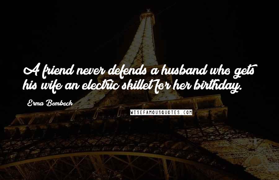 Erma Bombeck Quotes: A friend never defends a husband who gets his wife an electric skillet for her birthday.