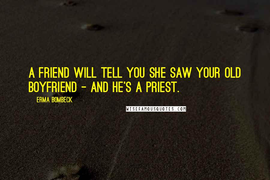 Erma Bombeck Quotes: A friend will tell you she saw your old boyfriend - and he's a priest.