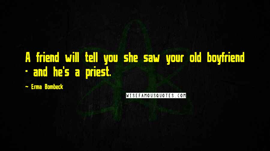 Erma Bombeck Quotes: A friend will tell you she saw your old boyfriend - and he's a priest.