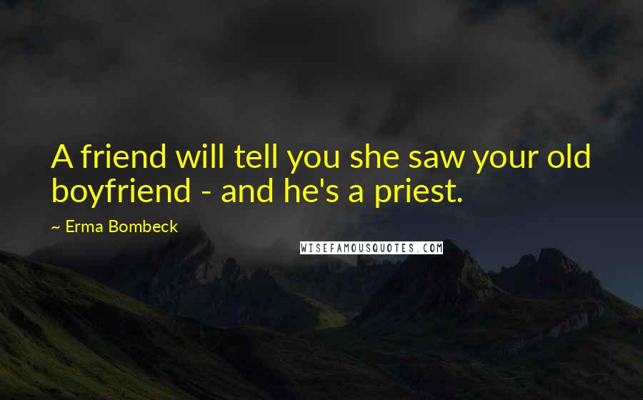 Erma Bombeck Quotes: A friend will tell you she saw your old boyfriend - and he's a priest.