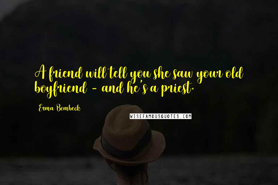 Erma Bombeck Quotes: A friend will tell you she saw your old boyfriend - and he's a priest.