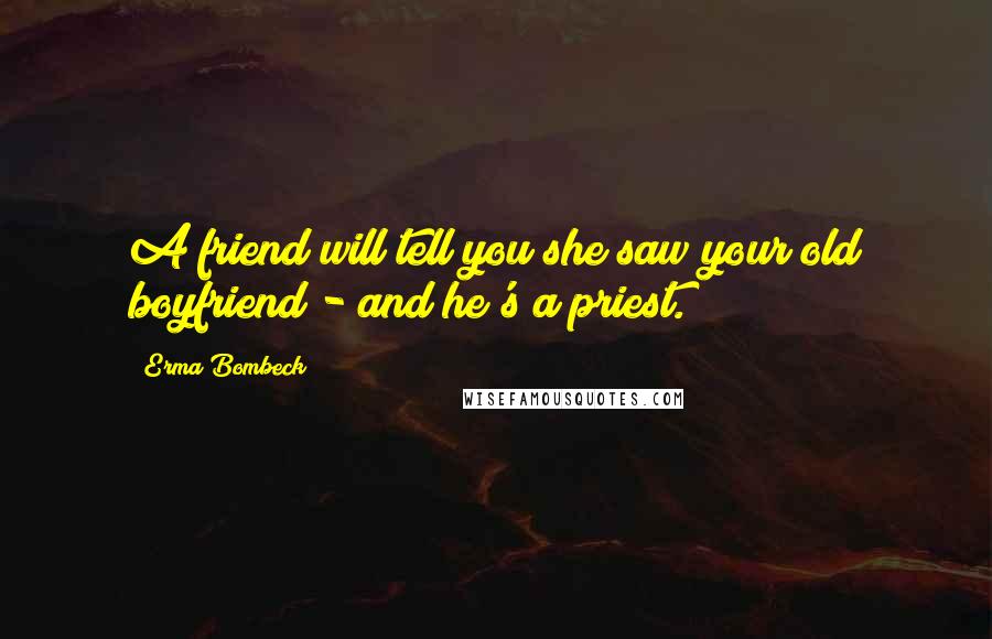 Erma Bombeck Quotes: A friend will tell you she saw your old boyfriend - and he's a priest.