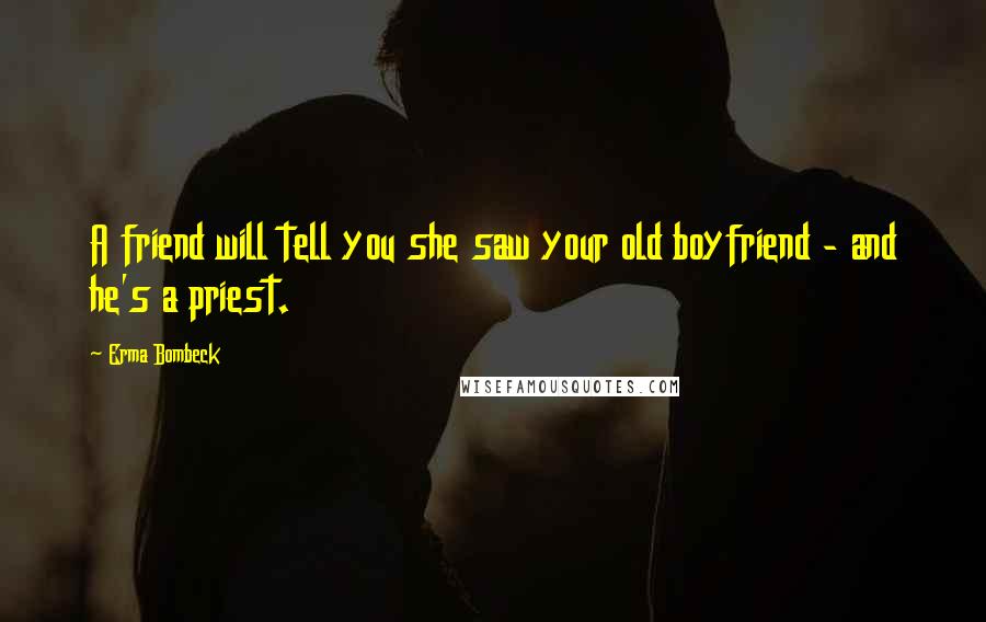 Erma Bombeck Quotes: A friend will tell you she saw your old boyfriend - and he's a priest.