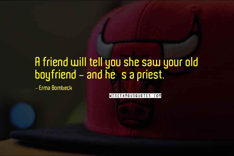 Erma Bombeck Quotes: A friend will tell you she saw your old boyfriend - and he's a priest.