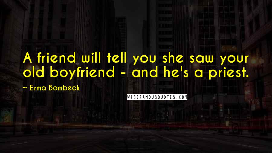 Erma Bombeck Quotes: A friend will tell you she saw your old boyfriend - and he's a priest.