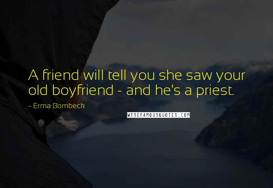 Erma Bombeck Quotes: A friend will tell you she saw your old boyfriend - and he's a priest.