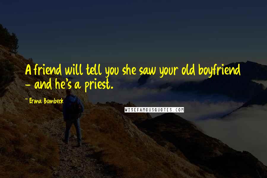 Erma Bombeck Quotes: A friend will tell you she saw your old boyfriend - and he's a priest.