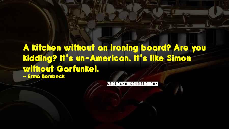 Erma Bombeck Quotes: A kitchen without an ironing board? Are you kidding? It's un-American. It's like Simon without Garfunkel.