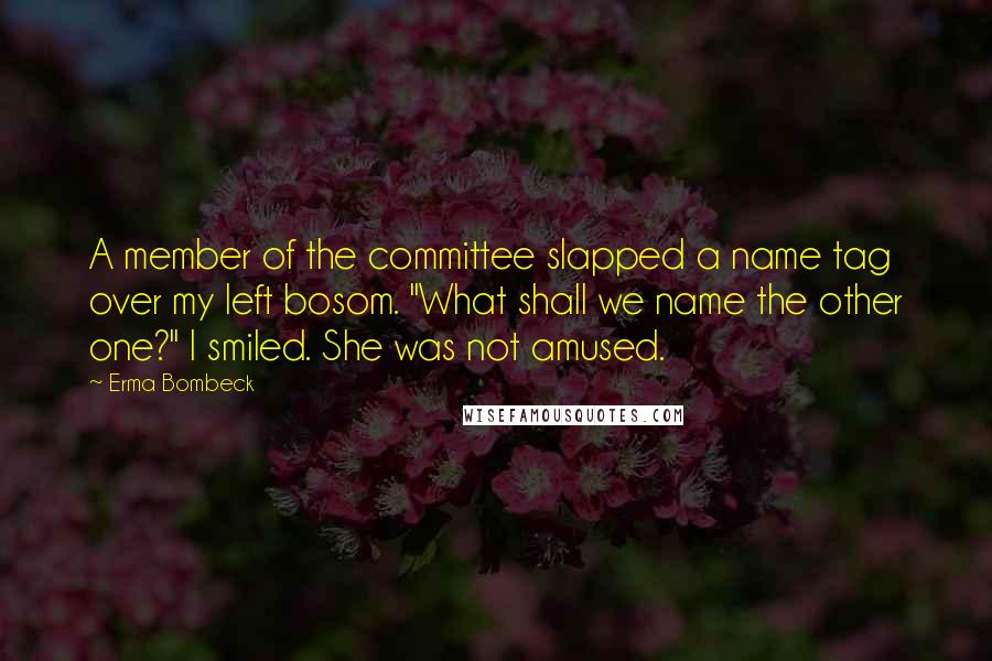 Erma Bombeck Quotes: A member of the committee slapped a name tag over my left bosom. "What shall we name the other one?" I smiled. She was not amused.