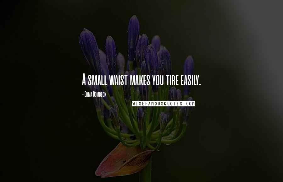 Erma Bombeck Quotes: A small waist makes you tire easily.