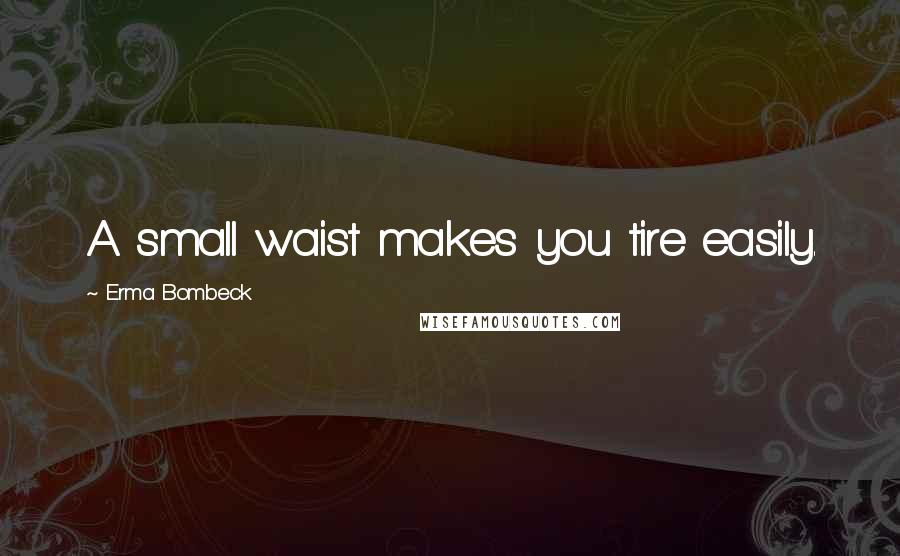 Erma Bombeck Quotes: A small waist makes you tire easily.