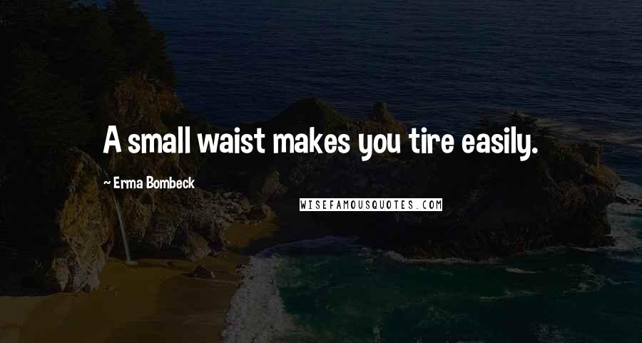 Erma Bombeck Quotes: A small waist makes you tire easily.